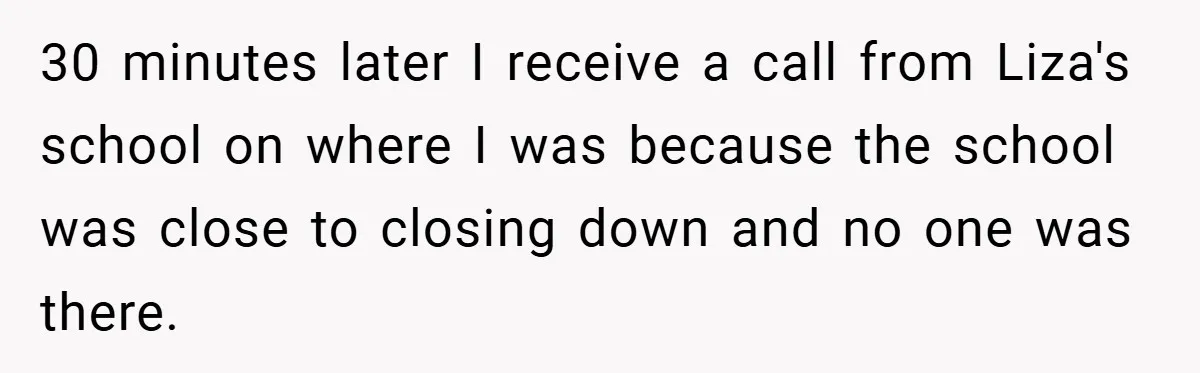 30 minutes later I receive a call from Liza's school on where I was because the school was close to closing down and no one was there.