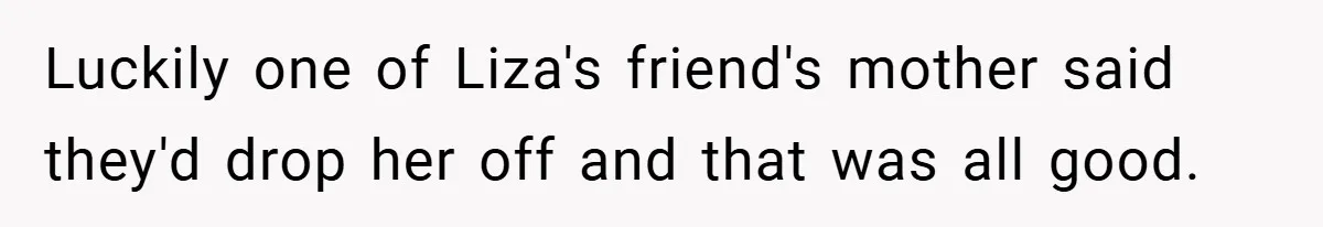 Luckily one of Liza's friend's mother said they'd drop her off and that was all good.