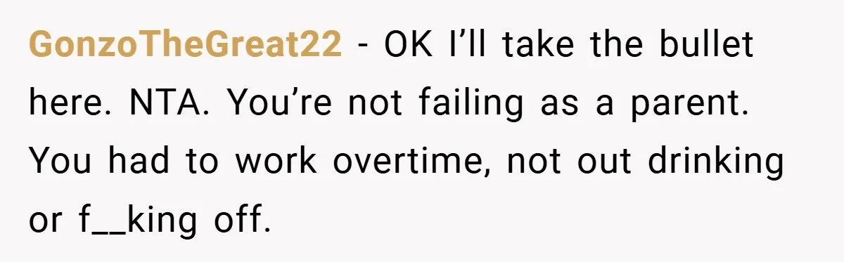 GonzoTheGreat22 − OK I’ll take the bullet here. NTA. You’re not failing as a parent. You had to work overtime, not out drinking or f__king off.