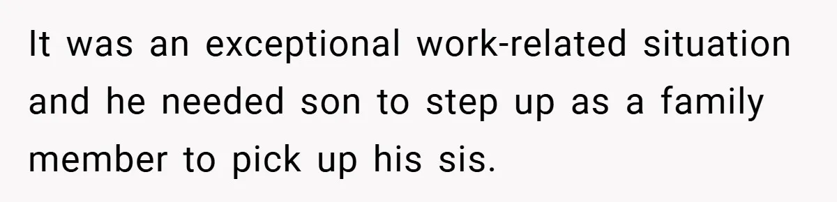 It was an exceptional work-related situation and he needed son to step up as a family member to pick up his sis.