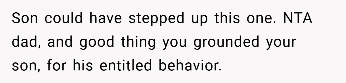Son could have stepped up this one. NTA dad, and good thing you grounded your son, for his entitled behavior.