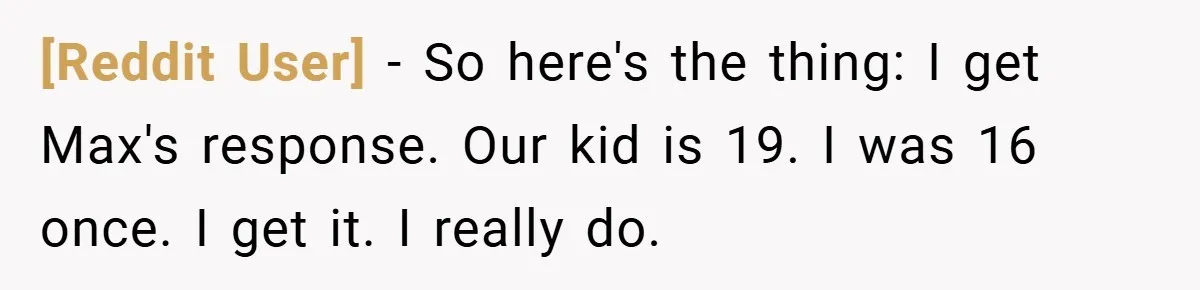 [Reddit User] − So here's the thing: I get Max's response. Our kid is 19. I was 16 once. I get it. I really do.