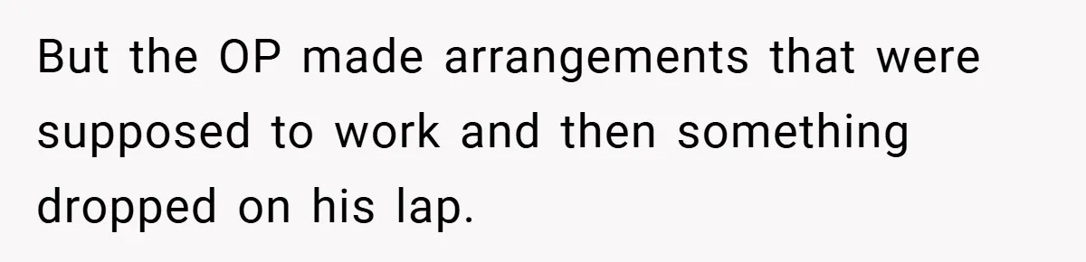 But the OP made arrangements that were supposed to work and then something dropped on his lap.