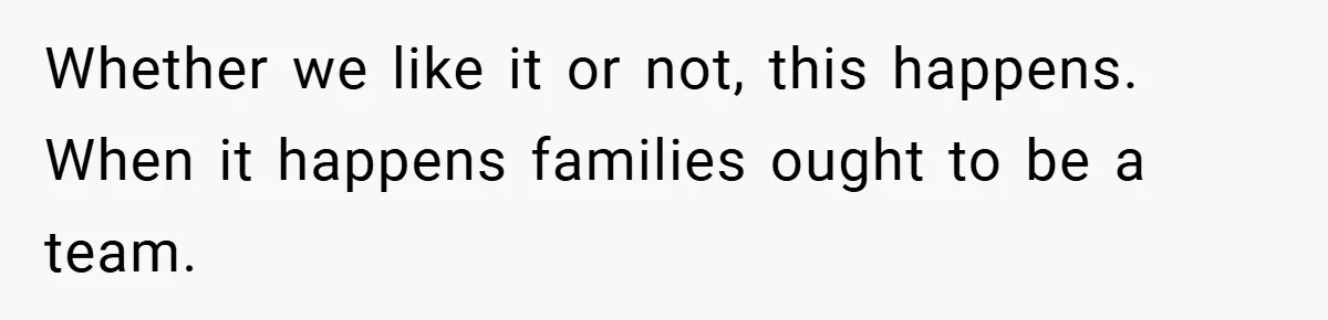 Whether we like it or not, this happens. When it happens families ought to be a team.