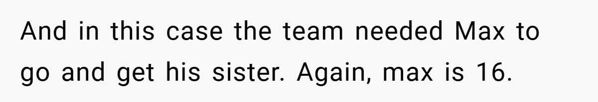 And in this case the team needed Max to go and get his sister. Again, max is 16.