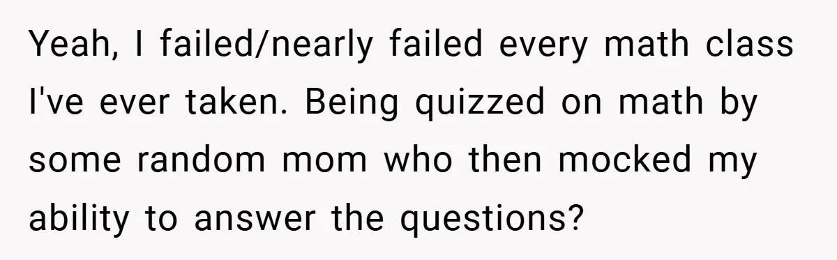 Yeah, I failed/nearly failed every math class I've ever taken. Being quizzed on math by some random mom who then mocked my ability to answer the questions?