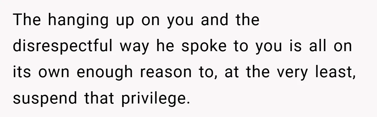 The hanging up on you and the disrespectful way he spoke to you is all on its own enough reason to, at the very least, suspend that privilege.