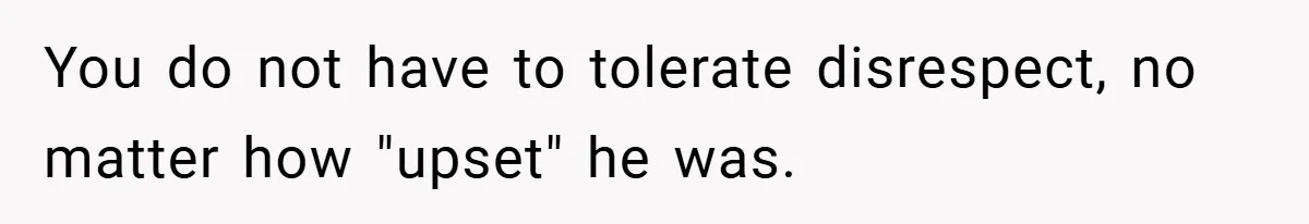 You do not have to tolerate disrespect, no matter how "upset" he was.