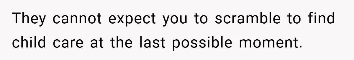 They cannot expect you to scramble to find child care at the last possible moment.