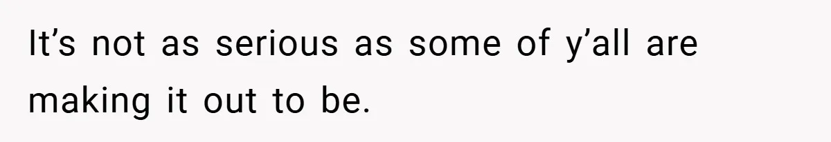 It’s not as serious as some of y’all are making it out to be.