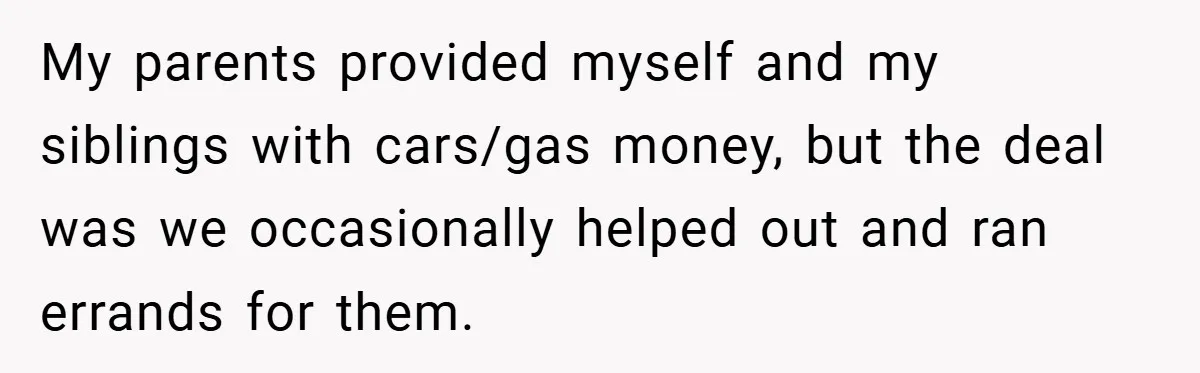 My parents provided myself and my siblings with cars/gas money, but the deal was we occasionally helped out and ran errands for them.