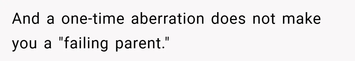 And a one-time aberration does not make you a "failing parent."