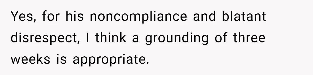 Yes, for his noncompliance and blatant disrespect, I think a grounding of three weeks is appropriate.