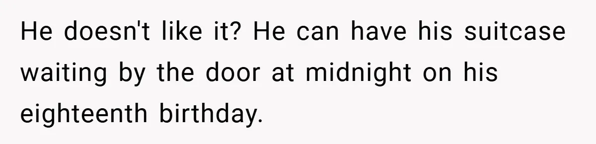 He doesn't like it? He can have his suitcase waiting by the door at midnight on his eighteenth birthday.
