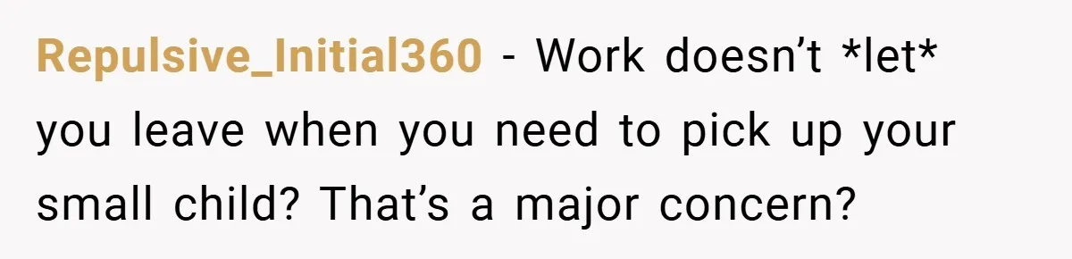 Repulsive_Initial360 − Work doesn’t *let* you leave when you need to pick up your small child? That’s a major concern?
