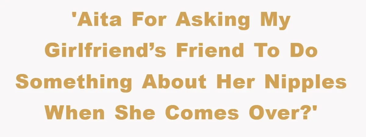 'AITA for asking my girlfriend’s friend to do something about her nipples when she comes over?'