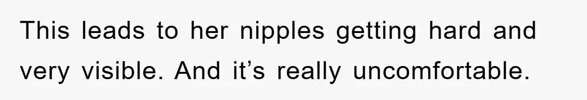 This leads to her nipples getting hard and very visible. And it’s really uncomfortable.