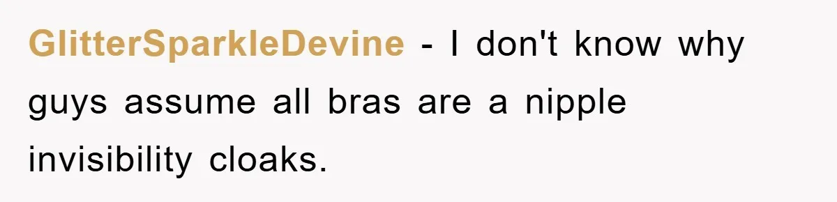GlitterSparkleDevine − I don't know why guys assume all bras are a nipple invisibility cloaks.