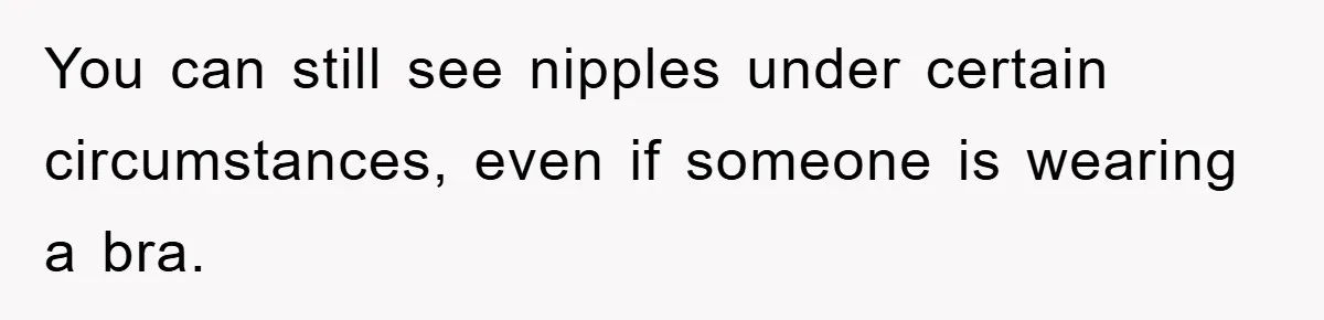 You can still see nipples under certain circumstances, even if someone is wearing a bra.