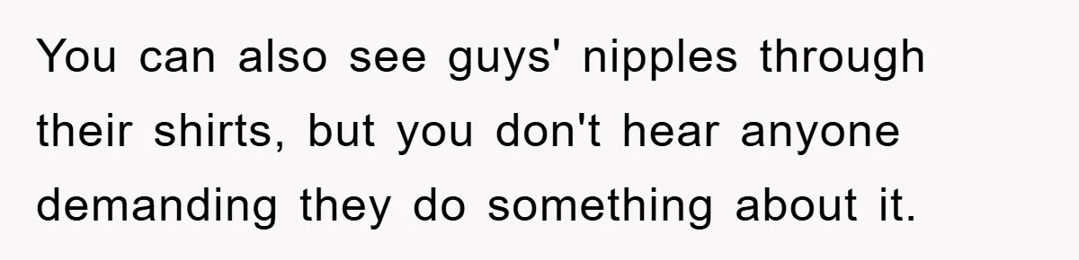 You can also see guys' nipples through their shirts, but you don't hear anyone demanding they do something about it.