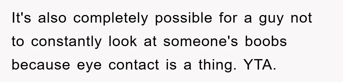 It's also completely possible for a guy not to constantly look at someone's boobs because eye contact is a thing. YTA.