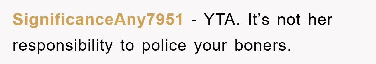 SignificanceAny7951 − YTA. It’s not her responsibility to police your boners.