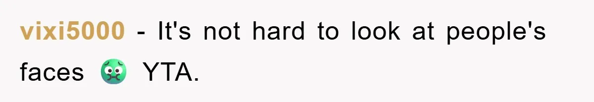 vixi5000 − It's not hard to look at people's faces 🤢 YTA.