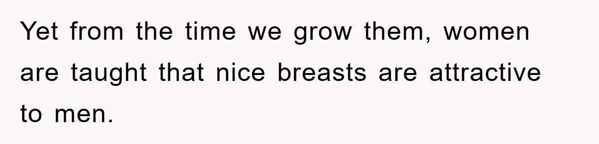 Yet from the time we grow them, women are taught that nice breasts are attractive to men.