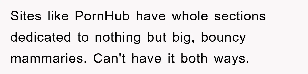 Sites like PornHub have whole sections dedicated to nothing but big, bouncy mammaries. Can't have it both ways.