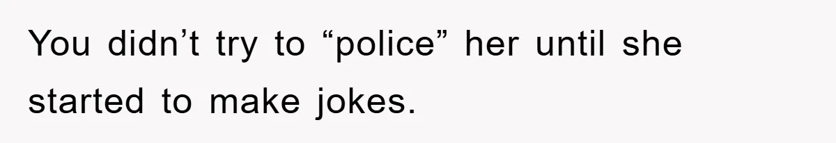 You didn’t try to “police” her until she started to make jokes.