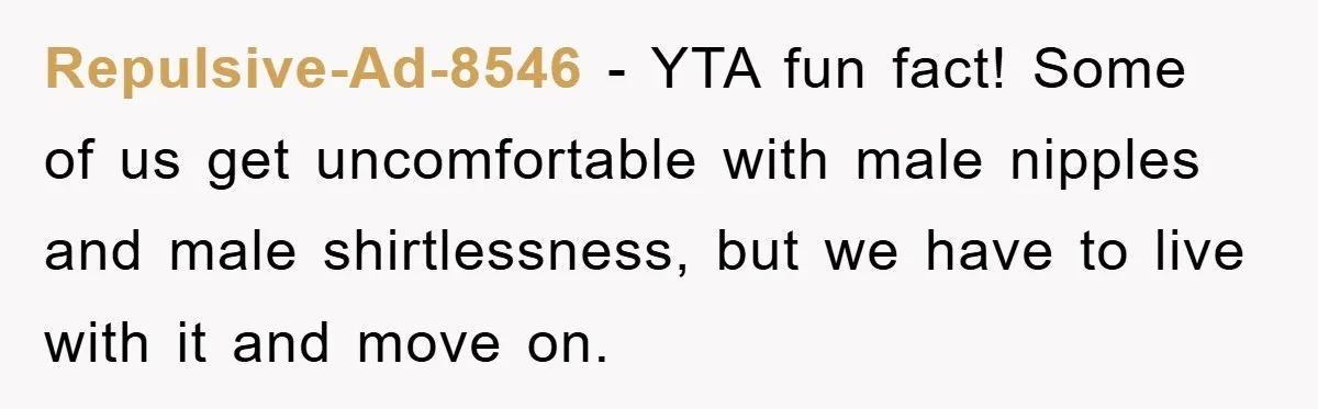 Repulsive-Ad-8546 − YTA fun fact! Some of us get uncomfortable with male nipples and male shirtlessness, but we have to live with it and move on.