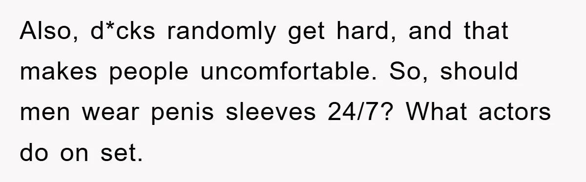 Also, d*cks randomly get hard, and that makes people uncomfortable. So, should men wear penis sleeves 24/7? What actors do on set.
