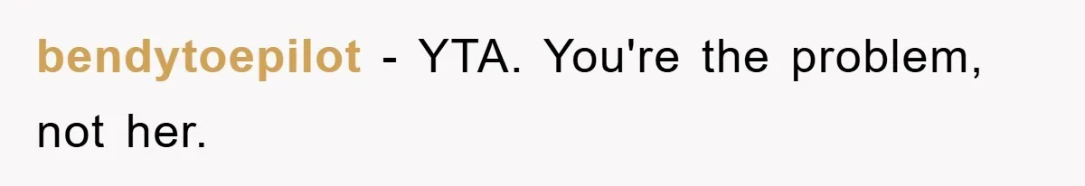 bendytoepilot − YTA. You're the problem, not her.