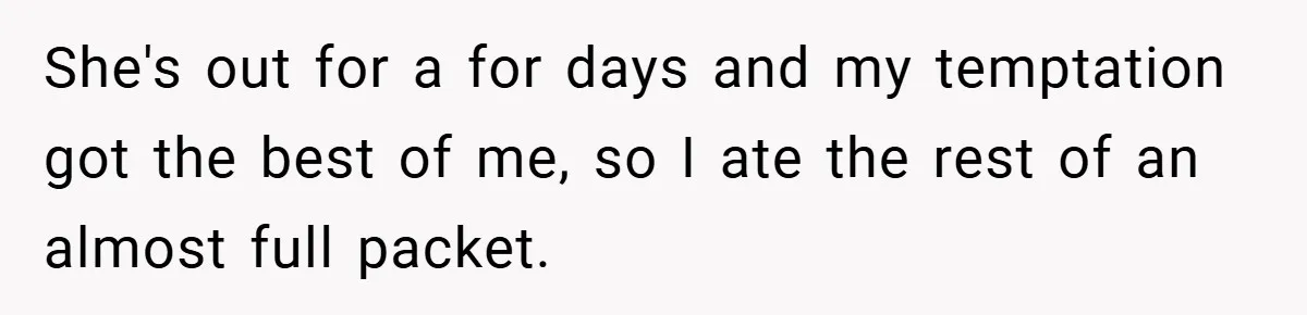 She's out for a for days and my temptation got the best of me, so I ate the rest of an almost full packet.