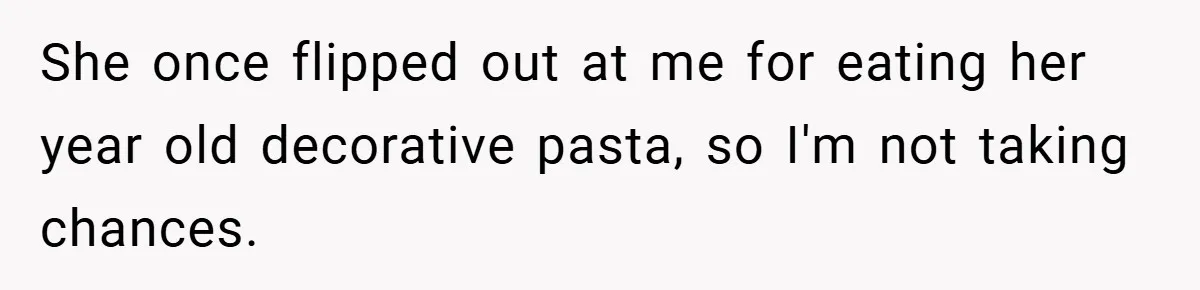 She once flipped out at me for eating her year old decorative pasta, so I'm not taking chances.