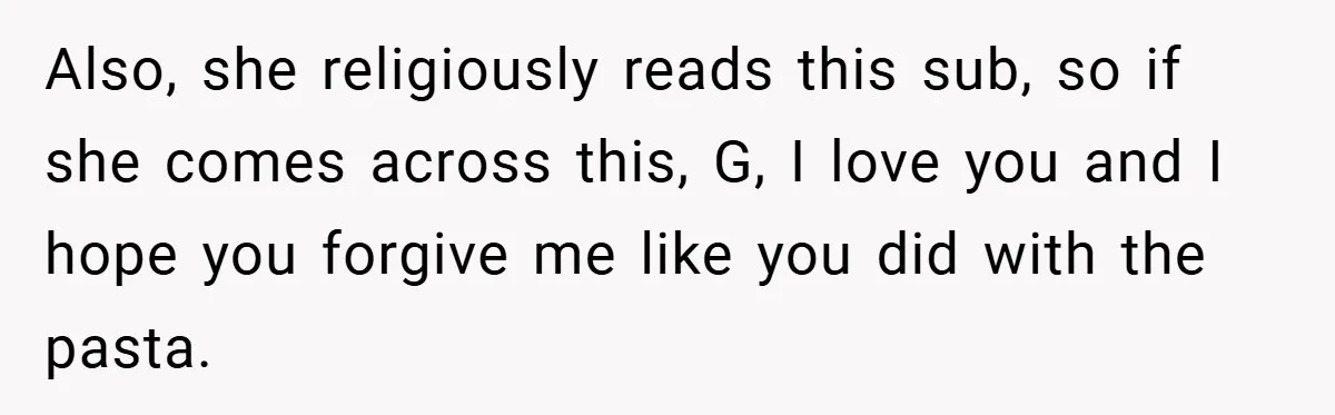 Also, she religiously reads this sub, so if she comes across this, G, I love you and I hope you forgive me like you did with the pasta.