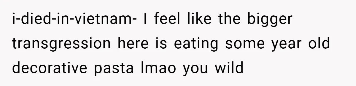i-died-in-vietnam- I feel like the bigger transgression here is eating some year old decorative pasta lmao you wild