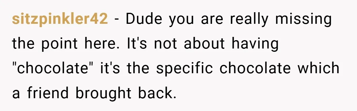 sitzpinkler42 − Dude you are really missing the point here. It's not about having "chocolate" it's the specific chocolate which a friend brought back.