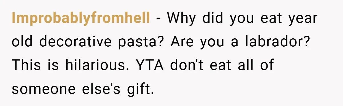Improbablyfromhell − Why did you eat year old decorative pasta? Are you a labrador? This is hilarious. YTA don't eat all of someone else's gift.