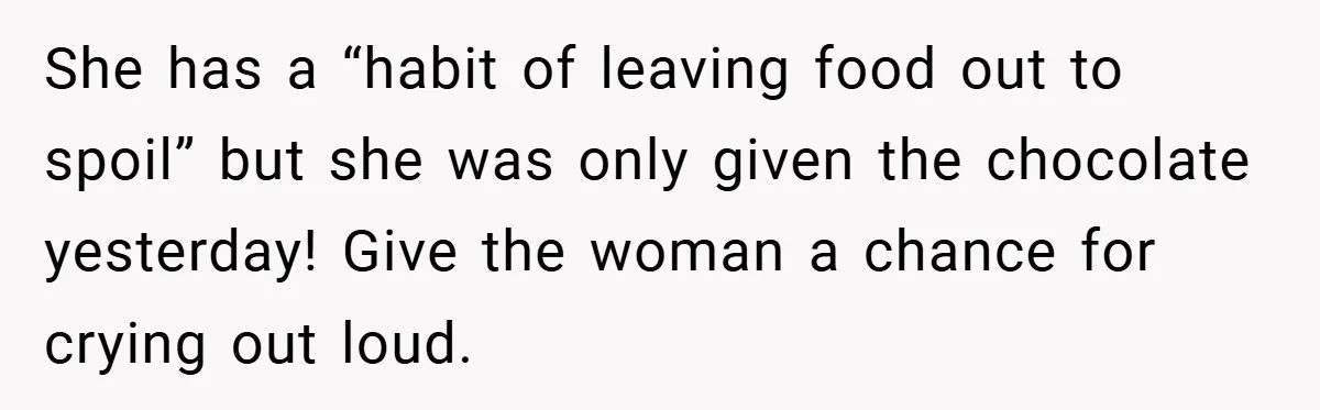 She has a “habit of leaving food out to spoil” but she was only given the chocolate yesterday! Give the woman a chance for crying out loud.