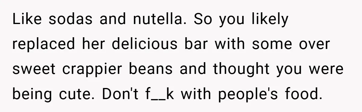Like sodas and nutella. So you likely replaced her delicious bar with some over sweet crappier beans and thought you were being cute. Don't f__k with people's food.