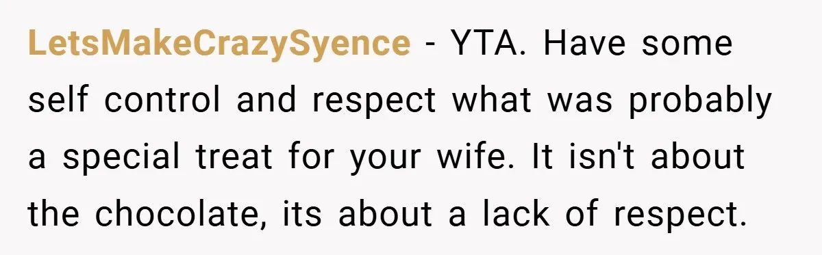 LetsMakeCrazySyence − YTA. Have some self control and respect what was probably a special treat for your wife. It isn't about the chocolate, its about a lack of respect.