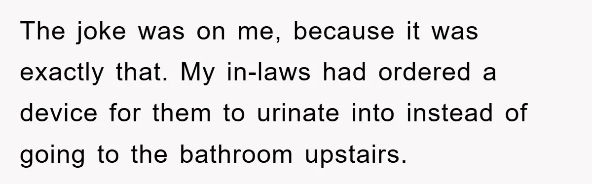 The joke was on me, because it was exactly that. My in-laws had ordered a device for them to urinate into instead of going to the bathroom upstairs.