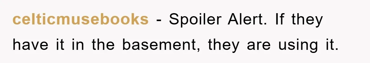 celticmusebooks − Spoiler Alert. If they have it in the basement, they are using it.