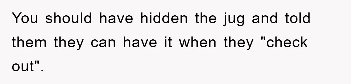 You should have hidden the jug and told them they can have it when they "check out".