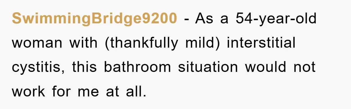 SwimmingBridge9200 − As a 54-year-old woman with (thankfully mild) interstitial cystitis, this bathroom situation would not work for me at all.