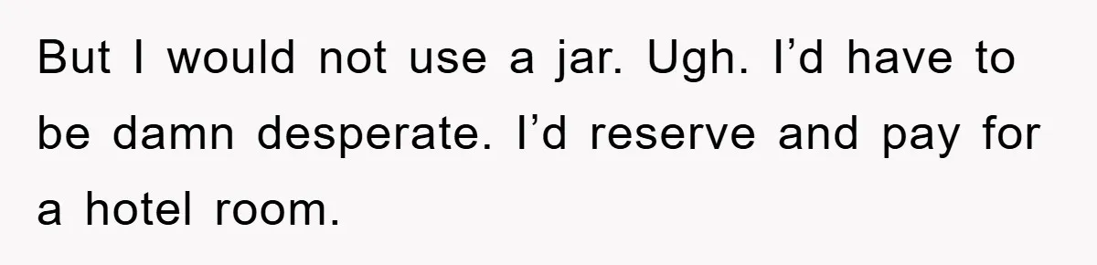 But I would not use a jar. Ugh. I’d have to be damn desperate. I’d reserve and pay for a hotel room.