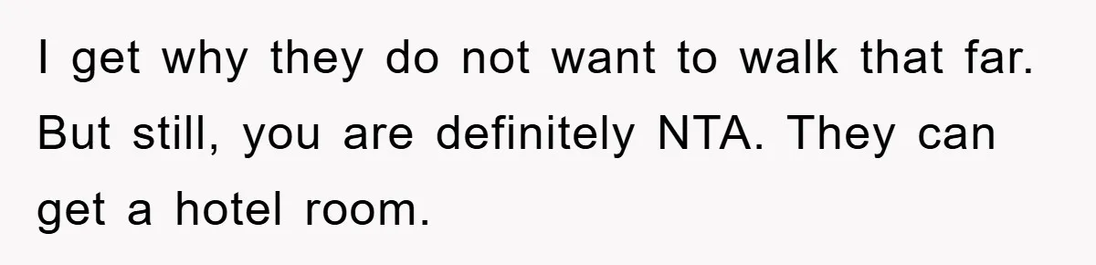 I get why they do not want to walk that far. But still, you are definitely NTA. They can get a hotel room.