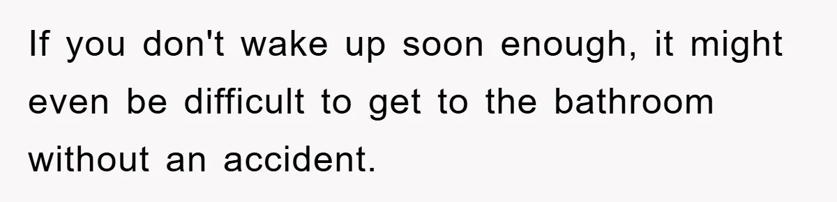 If you don't wake up soon enough, it might even be difficult to get to the bathroom without an accident.