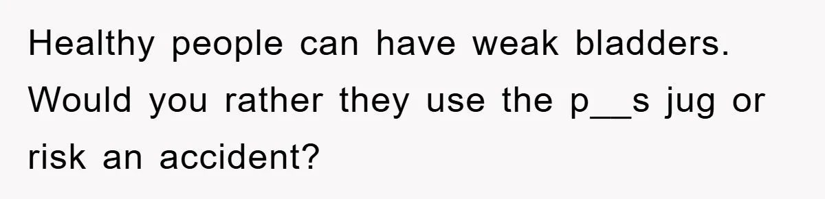 Healthy people can have weak bladders. Would you rather they use the p__s jug or risk an accident?